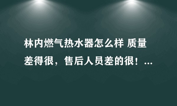 林内燃气热水器怎么样 质量差得很，售后人员差的很！他们就是靠售后赚钱的。