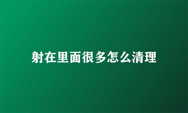 射在里面很多怎么清理