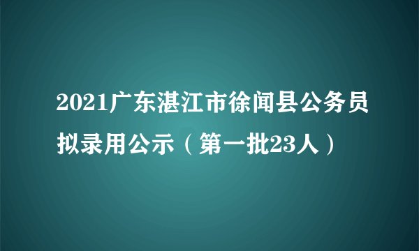 2021广东湛江市徐闻县公务员拟录用公示（第一批23人）