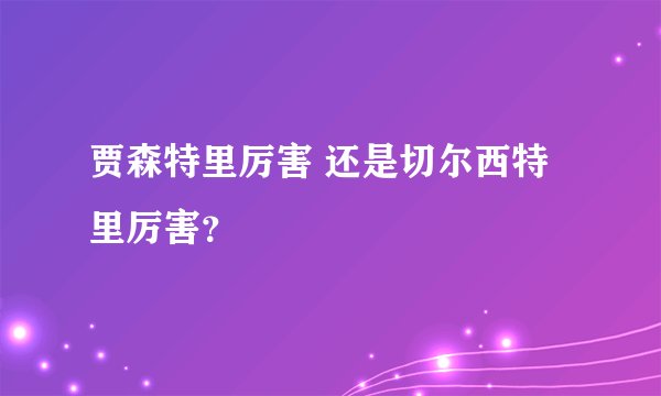 贾森特里厉害 还是切尔西特里厉害？