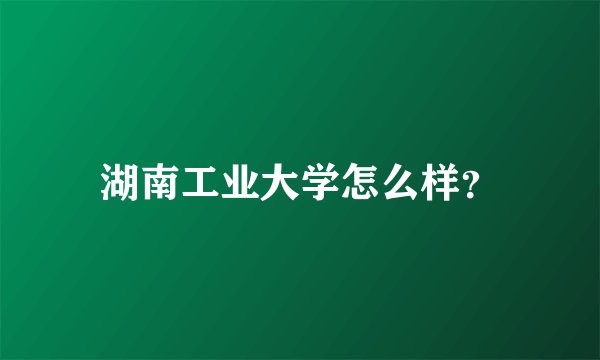 湖南工业大学怎么样？