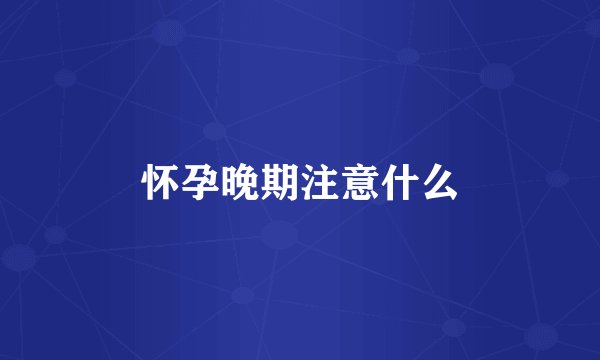 怀孕晚期注意什么