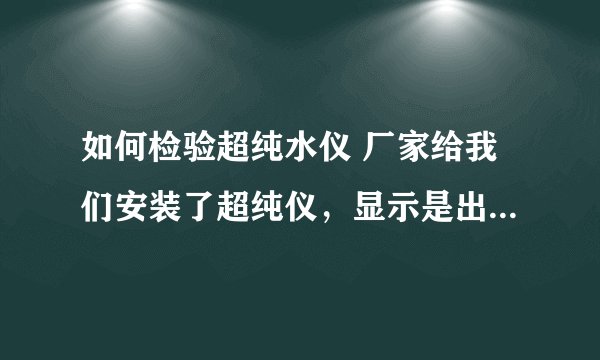 如何检验超纯水仪 厂家给我们安装了超纯仪，显示是出18.2的水，如何判断出来的水就是超纯水！谢谢