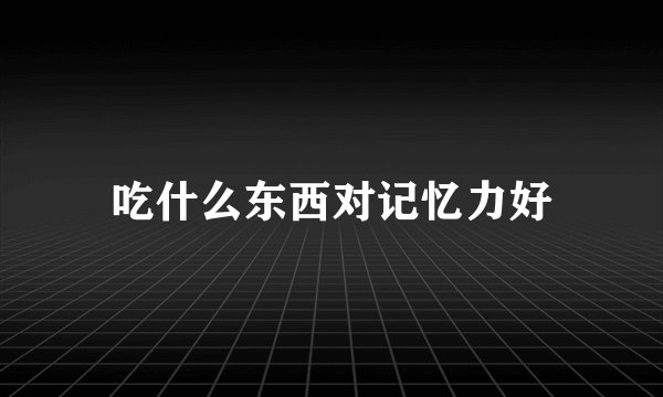 吃什么东西对记忆力好