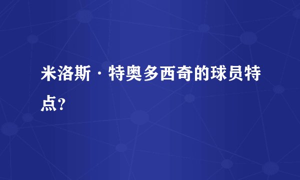 米洛斯·特奥多西奇的球员特点？