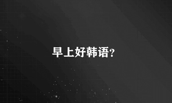 早上好韩语？