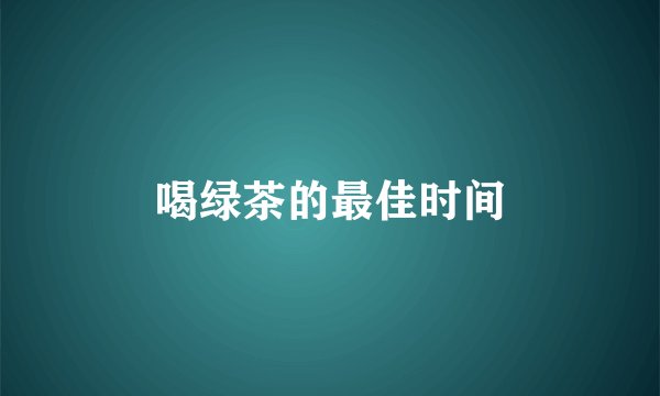 喝绿茶的最佳时间