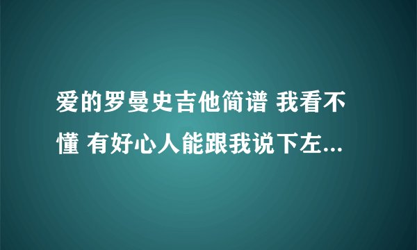 爱的罗曼史吉他简谱 我看不懂 有好心人能跟我说下左手怎么按，右手怎么按， 我是菜鸟