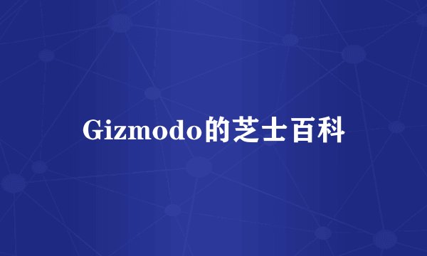 Gizmodo的芝士百科