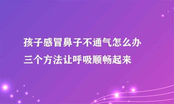 孩子感冒鼻子不通气怎么办 三个方法让呼吸顺畅起来