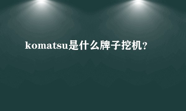 komatsu是什么牌子挖机？