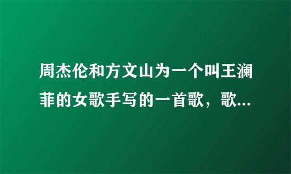 周杰伦和方文山为一个叫王澜菲的女歌手写的一首歌，歌名叫什么？