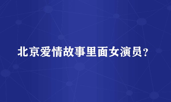 北京爱情故事里面女演员？