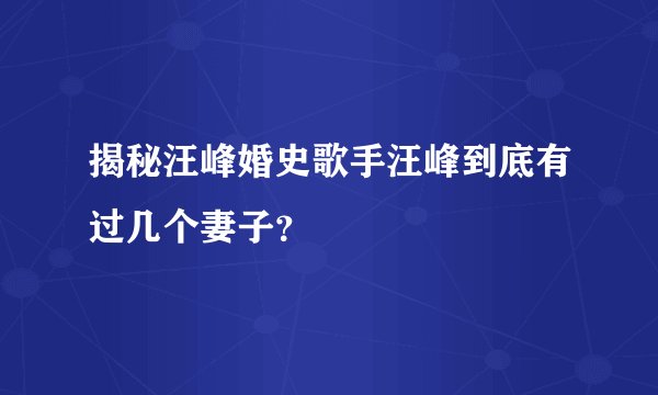 揭秘汪峰婚史歌手汪峰到底有过几个妻子？