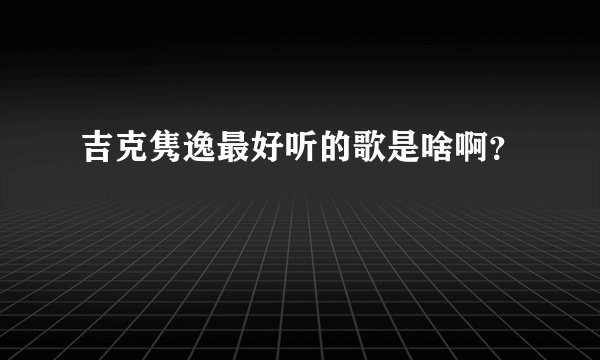 吉克隽逸最好听的歌是啥啊？