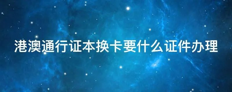 港澳通行证本换卡要什么证件办理