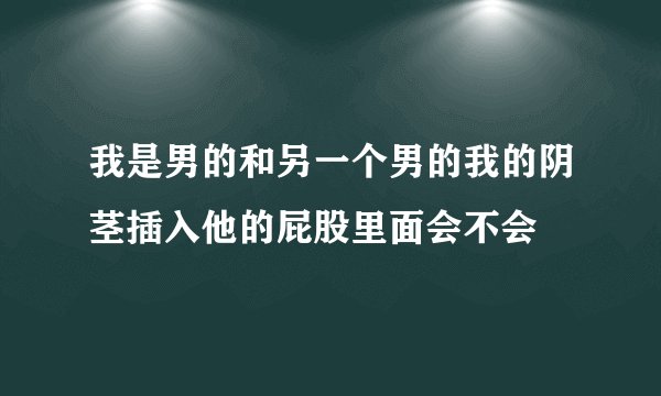 我是男的和另一个男的我的阴茎插入他的屁股里面会不会
