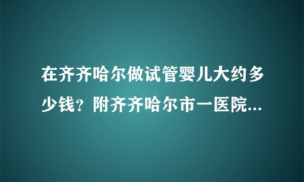 在齐齐哈尔做试管婴儿大约多少钱？附齐齐哈尔市一医院推荐理由！