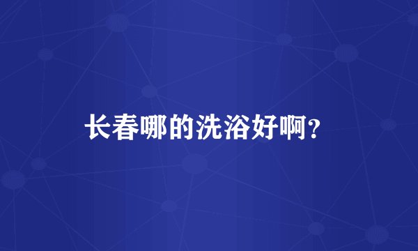 长春哪的洗浴好啊？