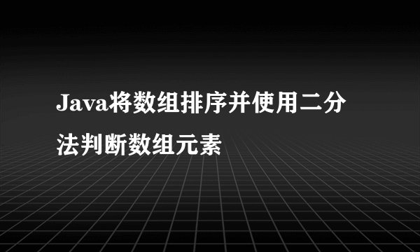 Java将数组排序并使用二分法判断数组元素