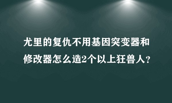 尤里的复仇不用基因突变器和修改器怎么造2个以上狂兽人？