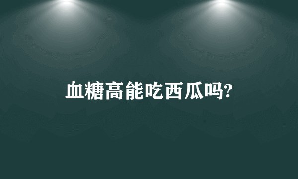 血糖高能吃西瓜吗?