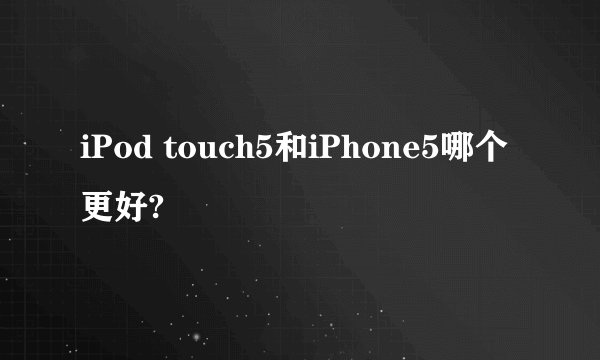 iPod touch5和iPhone5哪个更好?
