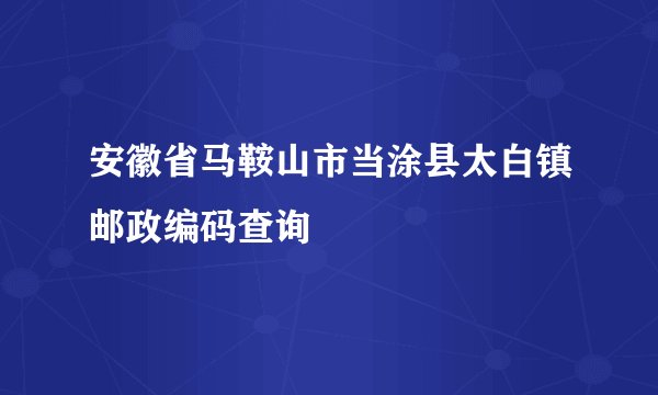 安徽省马鞍山市当涂县太白镇邮政编码查询