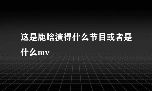 这是鹿晗演得什么节目或者是什么mv