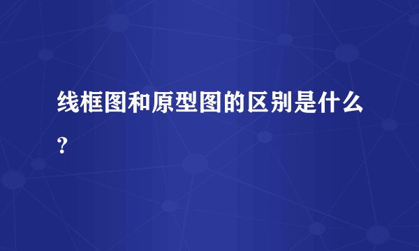线框图和原型图的区别是什么？
