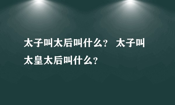 太子叫太后叫什么？ 太子叫太皇太后叫什么？