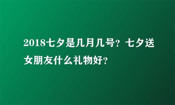 2018七夕是几月几号？七夕送女朋友什么礼物好？