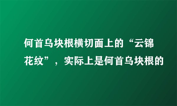 何首乌块根横切面上的“云锦花纹”，实际上是何首乌块根的