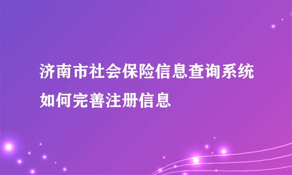 济南市社会保险信息查询系统如何完善注册信息