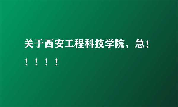 关于西安工程科技学院，急！！！！！