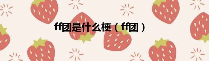 ff团是什么梗（ff团）