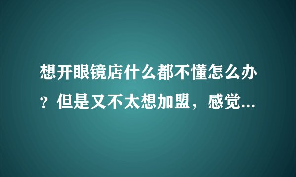 想开眼镜店什么都不懂怎么办？但是又不太想加盟，感觉加盟费都很贵