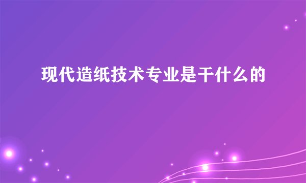 现代造纸技术专业是干什么的 
