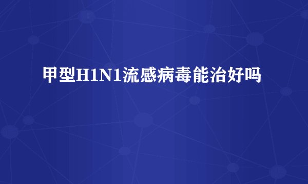 甲型H1N1流感病毒能治好吗