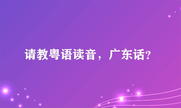 请教粤语读音，广东话？