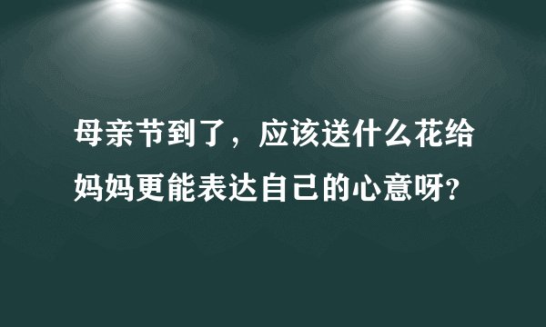 母亲节到了，应该送什么花给妈妈更能表达自己的心意呀？