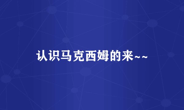认识马克西姆的来~~