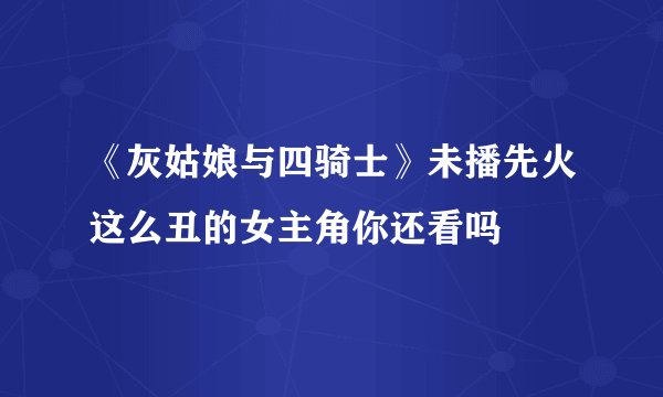 《灰姑娘与四骑士》未播先火这么丑的女主角你还看吗