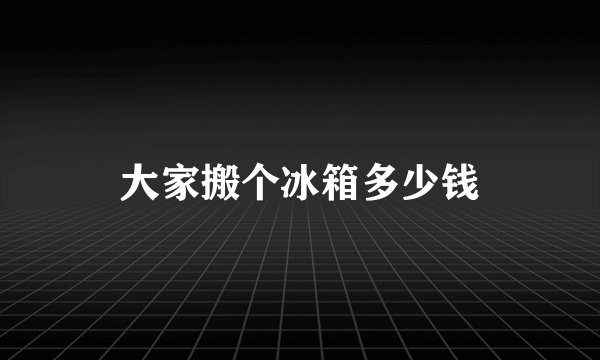 大家搬个冰箱多少钱