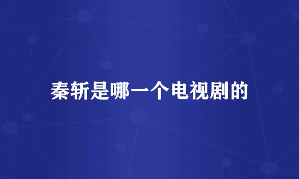 秦斩是哪一个电视剧的