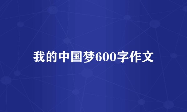我的中国梦600字作文