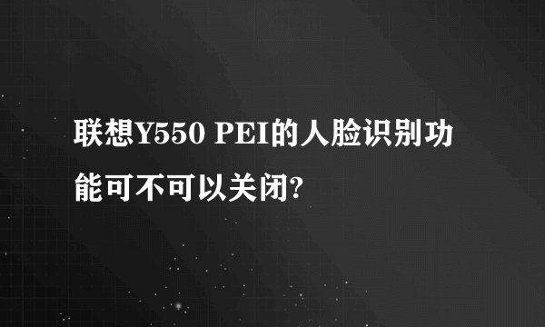 联想Y550 PEI的人脸识别功能可不可以关闭?