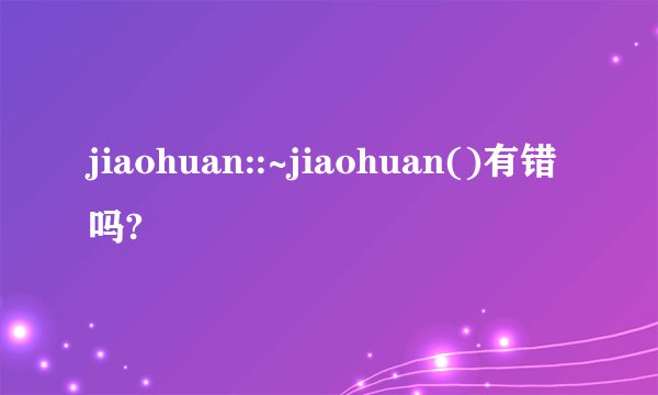 jiaohuan::~jiaohuan()有错吗?