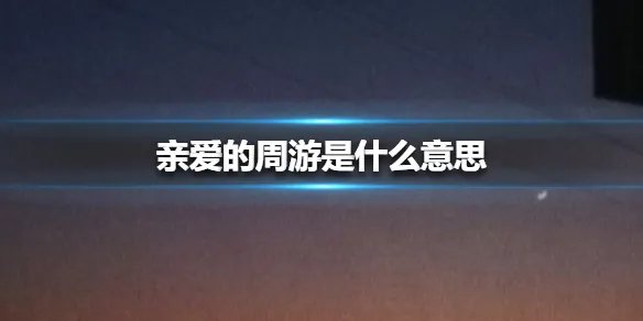 亲爱的周游是什么意思 亲爱的周游介绍