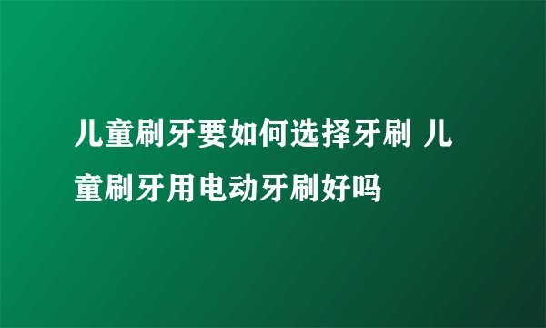 儿童刷牙要如何选择牙刷 儿童刷牙用电动牙刷好吗